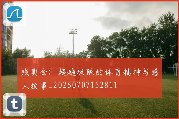 残奥会：超越极限的体育精神与感人故事_20260707152811