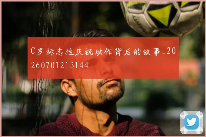 C罗标志性庆祝动作背后的故事_20260701213144