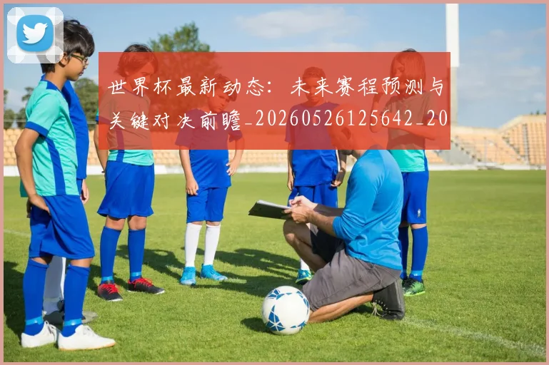 世界杯最新动态：未来赛程预测与关键对决前瞻_20260526125642_20260702174111_20260715191054