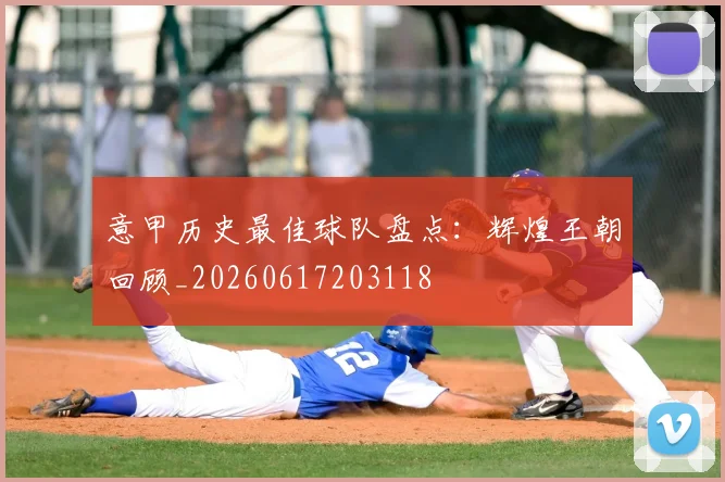 意甲历史最佳球队盘点：辉煌王朝回顾_20260617203118