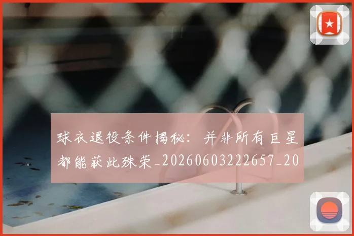 球衣退役条件揭秘:并非所有巨星都能获此殊荣_20260603222657_20260711200625_20260802160830