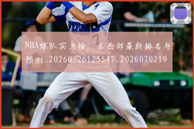 NBA球队实力榜：东西部最新排名与预测_20260526125547_20260702195324