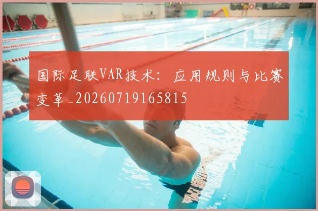 国际足联VAR技术:应用规则与比赛变革_20260719165815