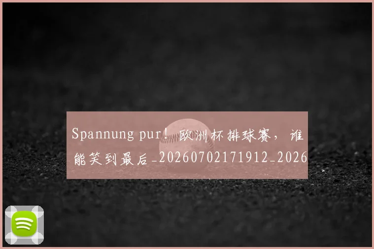 Spannung pur!欧洲杯排球赛,谁能笑到最后_20260702171912_20260714215136