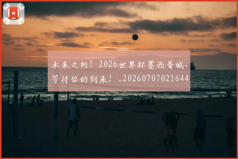 未来之约！2026世界杯墨西哥城，等待你的到来！_20260707021644